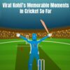 Virat Kohli’s Memorable Moments In Cricket So Far