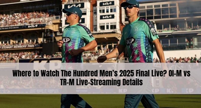 Where to Watch The Hundred Men’s 2025 Final Live? OI-M vs TR-M Live-Streaming Details