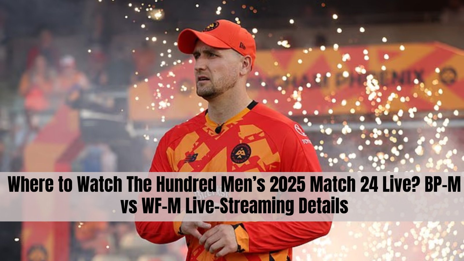 Where to Watch The Hundred Men’s 2025 Match 24 Live? BP-M vs WF-M Live-Streaming Details