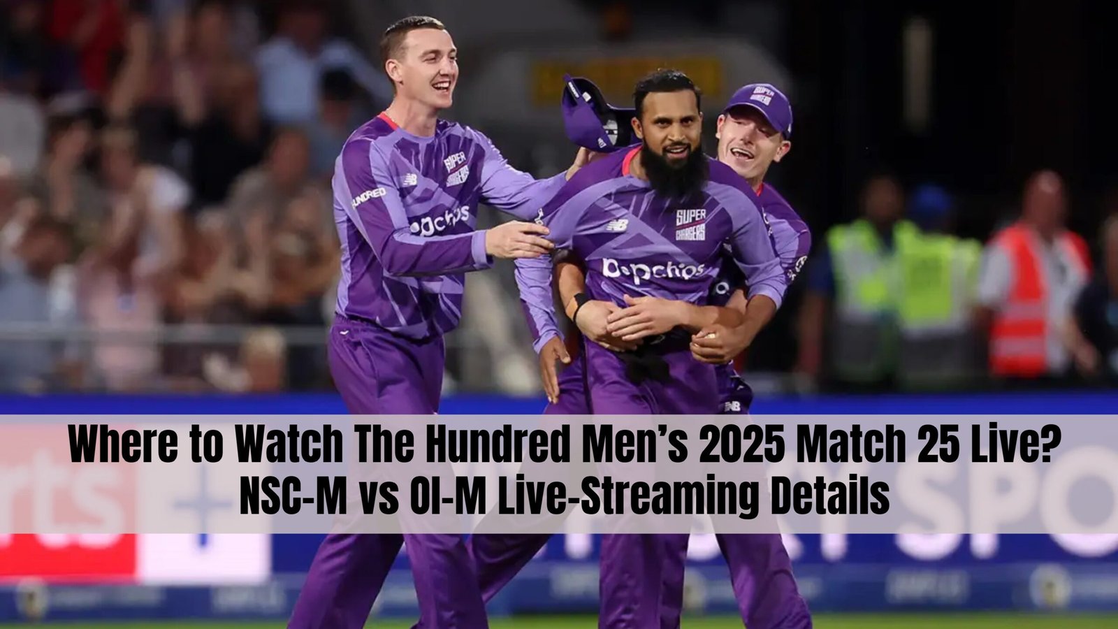 Where to Watch The Hundred Men’s 2025 Match 25 Live? NSC-M vs OI-M Live-Streaming Details