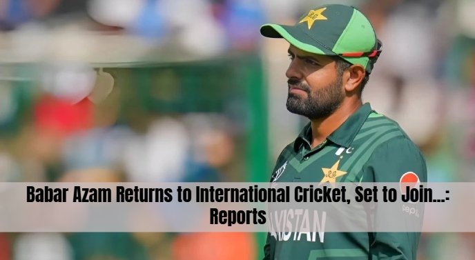 Babar Azam Returns to International Cricket, Set to Join...: Reports