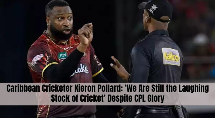 Caribbean Cricketer Kieron Pollard: ‘We Are Still the Laughing Stock of Cricket’ Despite CPL Glory