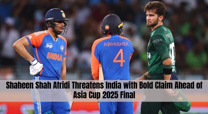 Shaheen Shah Afridi Threatens India with Bold Claim Ahead of Asia Cup 2025 Final