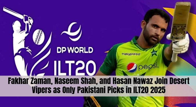 Fakhar Zaman, Naseem Shah, and Hasan Nawaz Join Desert Vipers as Only Pakistani Picks in ILT20 2025